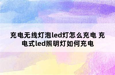 充电无线灯泡led灯怎么充电 充电式led照明灯如何充电